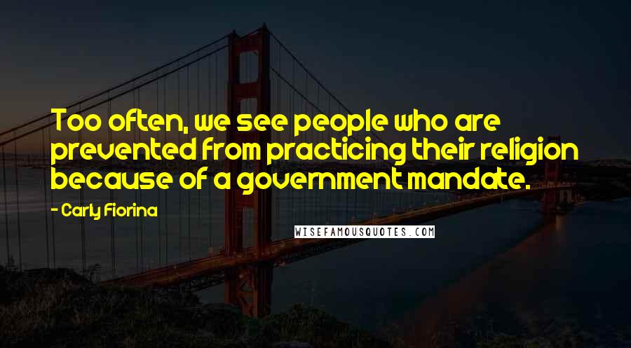 Carly Fiorina Quotes: Too often, we see people who are prevented from practicing their religion because of a government mandate.