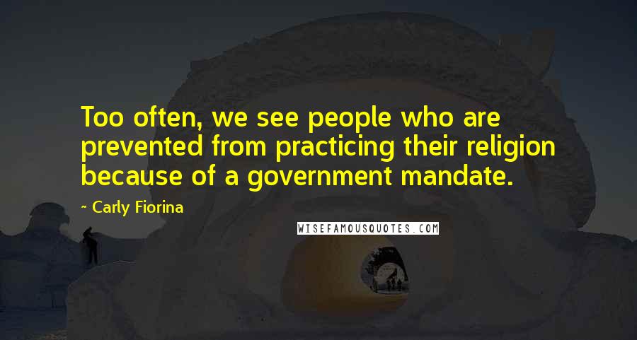 Carly Fiorina Quotes: Too often, we see people who are prevented from practicing their religion because of a government mandate.