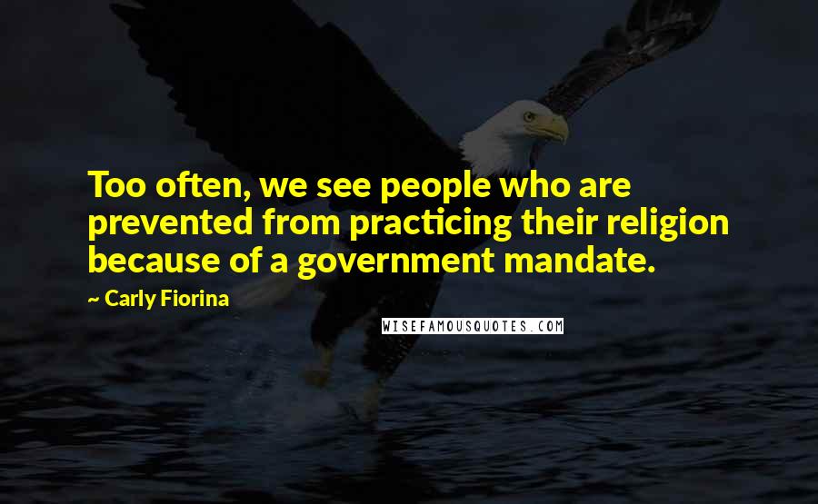 Carly Fiorina Quotes: Too often, we see people who are prevented from practicing their religion because of a government mandate.