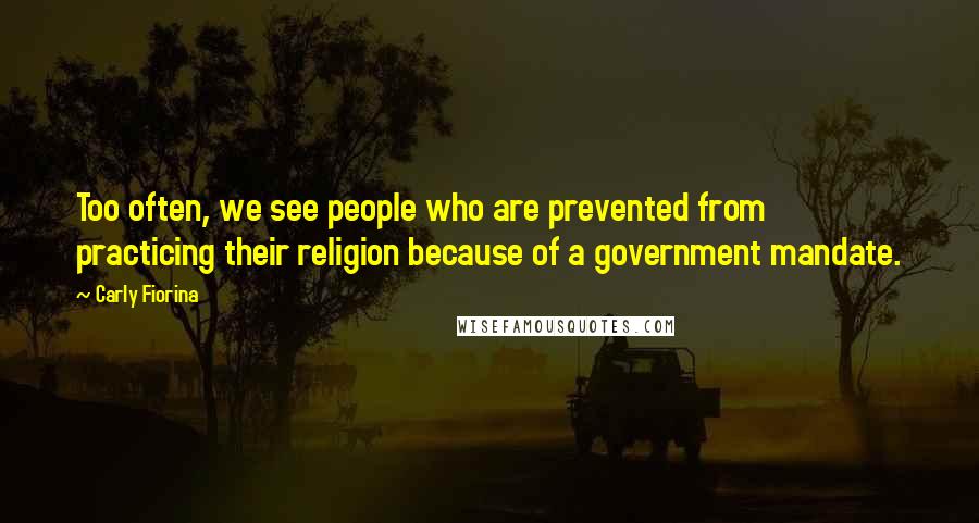 Carly Fiorina Quotes: Too often, we see people who are prevented from practicing their religion because of a government mandate.