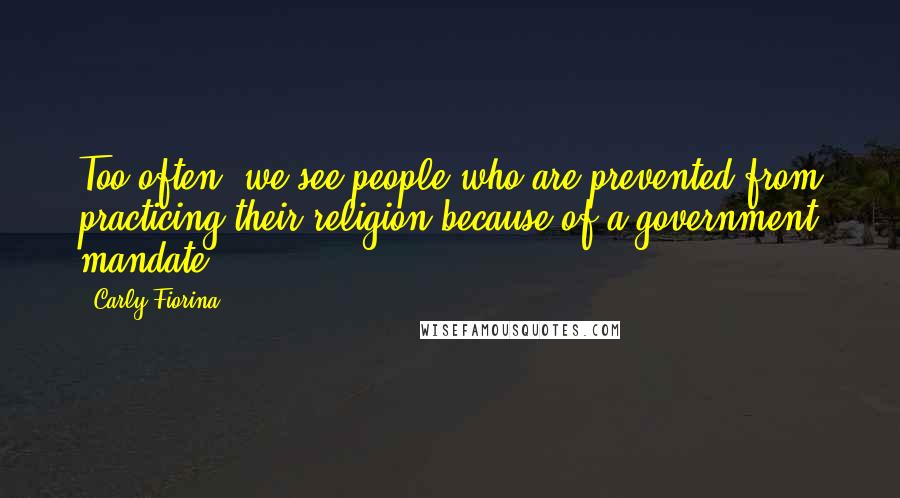 Carly Fiorina Quotes: Too often, we see people who are prevented from practicing their religion because of a government mandate.