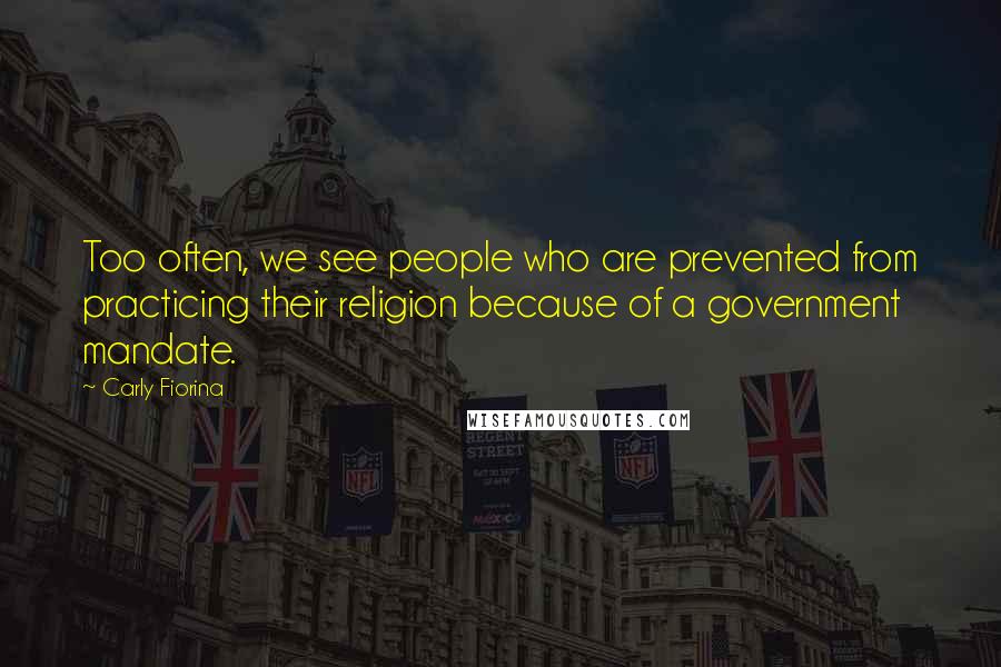 Carly Fiorina Quotes: Too often, we see people who are prevented from practicing their religion because of a government mandate.