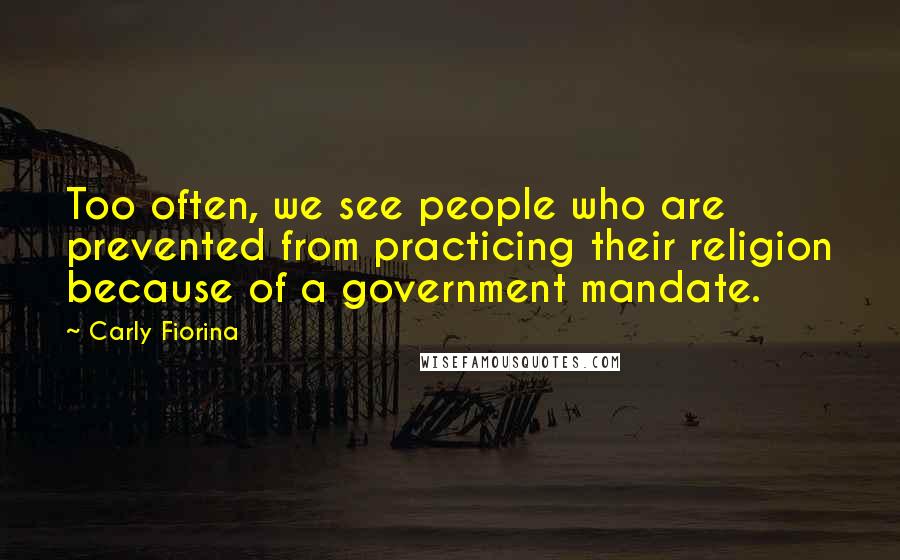 Carly Fiorina Quotes: Too often, we see people who are prevented from practicing their religion because of a government mandate.