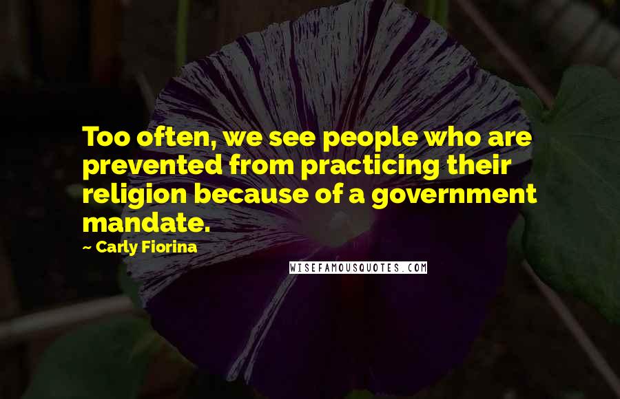 Carly Fiorina Quotes: Too often, we see people who are prevented from practicing their religion because of a government mandate.