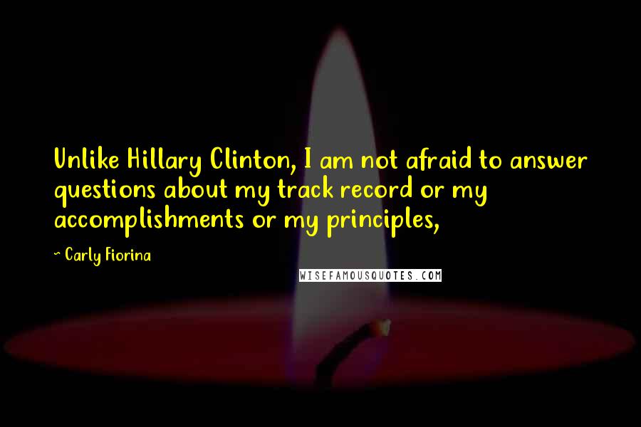 Carly Fiorina Quotes: Unlike Hillary Clinton, I am not afraid to answer questions about my track record or my accomplishments or my principles,