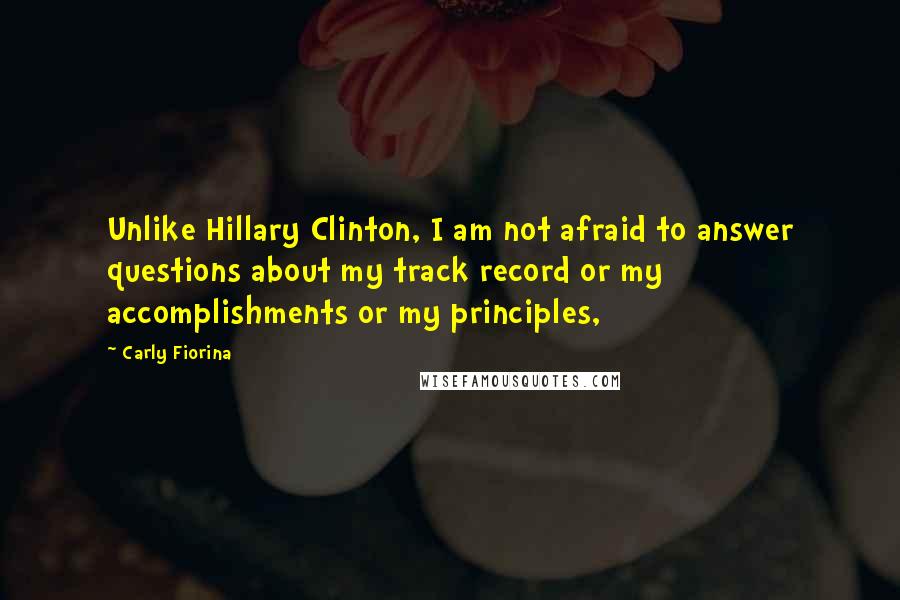 Carly Fiorina Quotes: Unlike Hillary Clinton, I am not afraid to answer questions about my track record or my accomplishments or my principles,