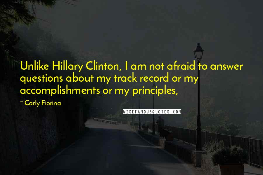 Carly Fiorina Quotes: Unlike Hillary Clinton, I am not afraid to answer questions about my track record or my accomplishments or my principles,