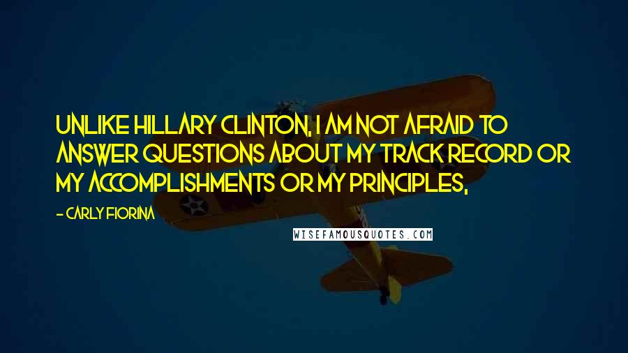 Carly Fiorina Quotes: Unlike Hillary Clinton, I am not afraid to answer questions about my track record or my accomplishments or my principles,