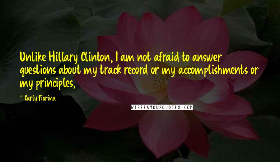 Carly Fiorina Quotes: Unlike Hillary Clinton, I am not afraid to answer questions about my track record or my accomplishments or my principles,