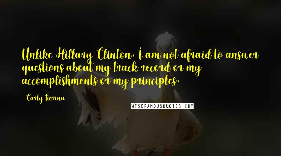 Carly Fiorina Quotes: Unlike Hillary Clinton, I am not afraid to answer questions about my track record or my accomplishments or my principles,