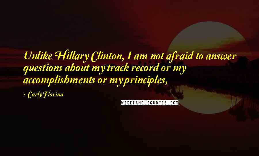 Carly Fiorina Quotes: Unlike Hillary Clinton, I am not afraid to answer questions about my track record or my accomplishments or my principles,