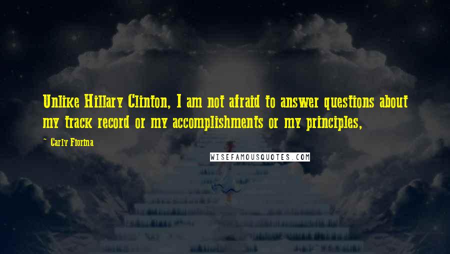 Carly Fiorina Quotes: Unlike Hillary Clinton, I am not afraid to answer questions about my track record or my accomplishments or my principles,