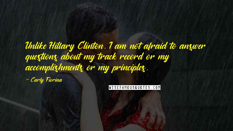 Carly Fiorina Quotes: Unlike Hillary Clinton, I am not afraid to answer questions about my track record or my accomplishments or my principles,