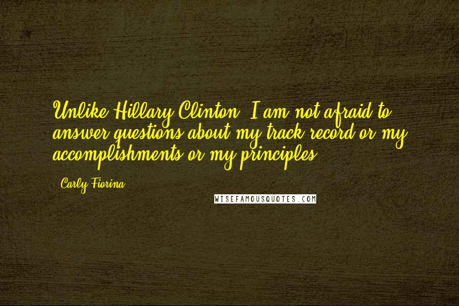 Carly Fiorina Quotes: Unlike Hillary Clinton, I am not afraid to answer questions about my track record or my accomplishments or my principles,