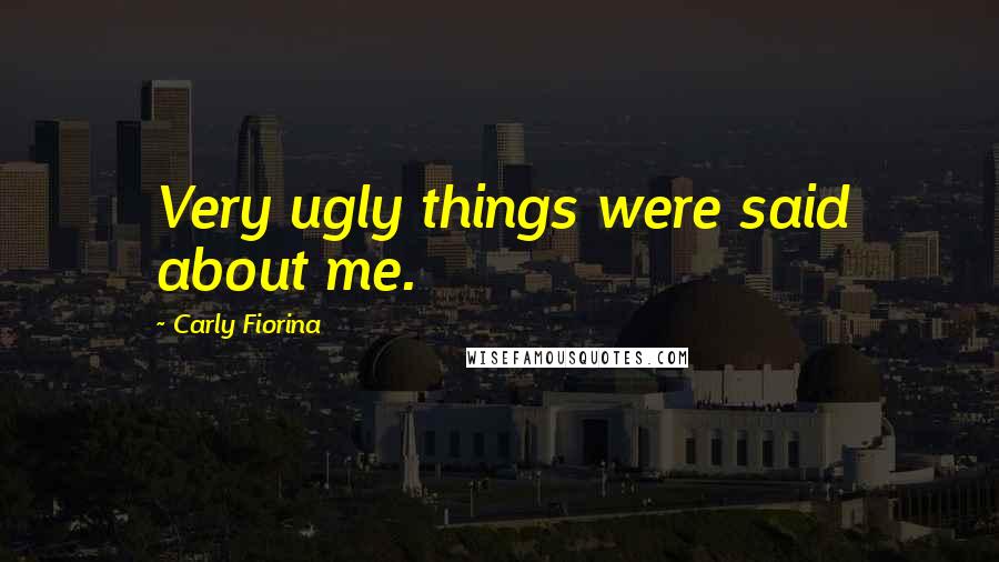 Carly Fiorina Quotes: Very ugly things were said about me.