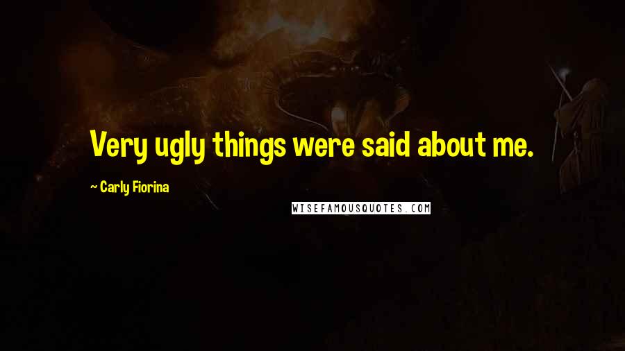 Carly Fiorina Quotes: Very ugly things were said about me.