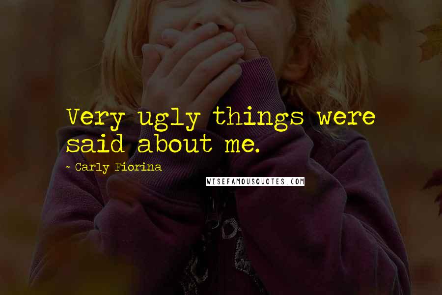Carly Fiorina Quotes: Very ugly things were said about me.