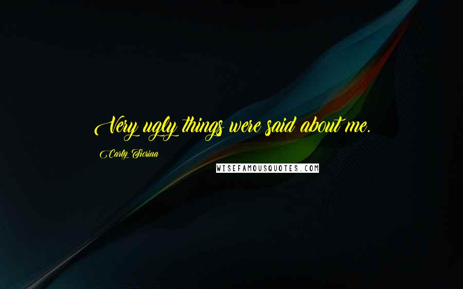 Carly Fiorina Quotes: Very ugly things were said about me.