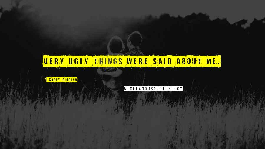 Carly Fiorina Quotes: Very ugly things were said about me.