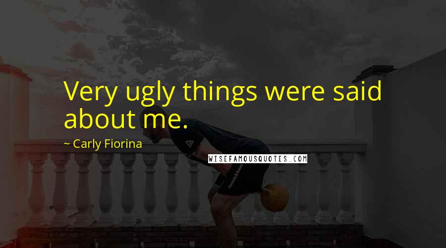 Carly Fiorina Quotes: Very ugly things were said about me.