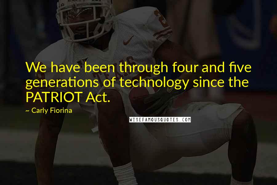 Carly Fiorina Quotes: We have been through four and five generations of technology since the PATRIOT Act.
