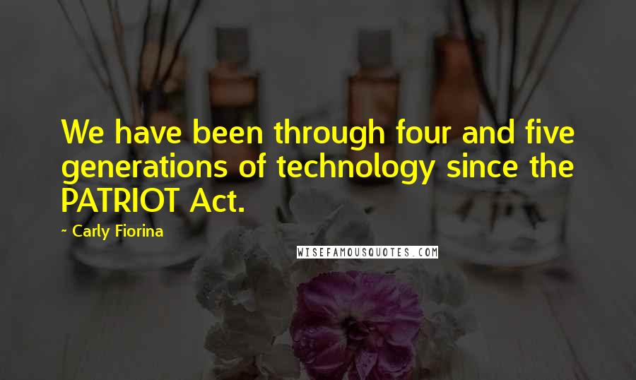 Carly Fiorina Quotes: We have been through four and five generations of technology since the PATRIOT Act.