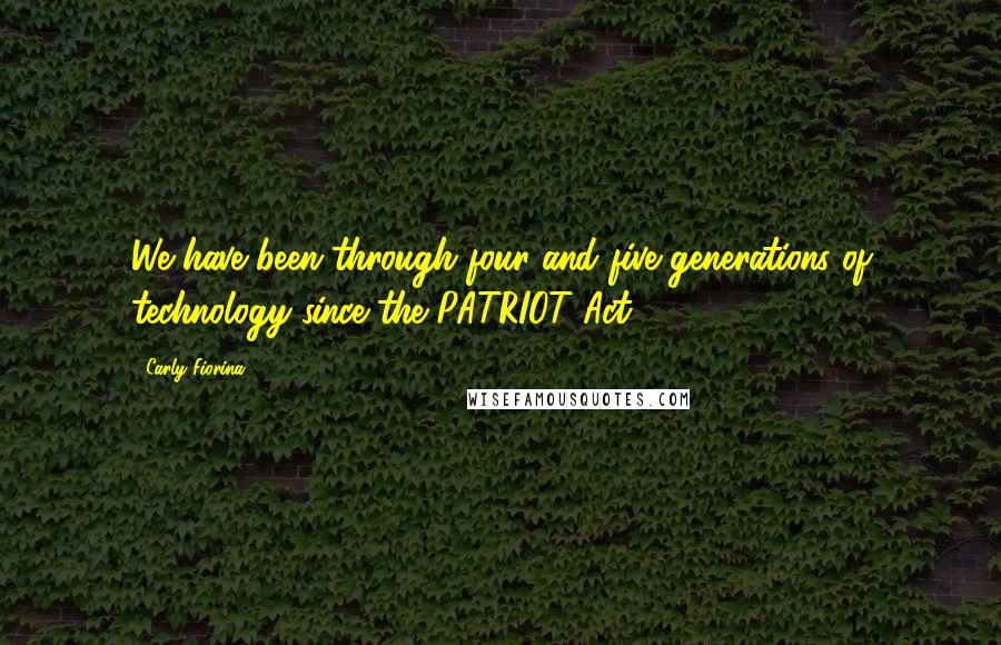 Carly Fiorina Quotes: We have been through four and five generations of technology since the PATRIOT Act.