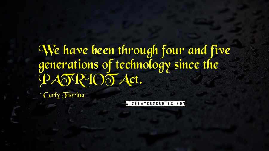 Carly Fiorina Quotes: We have been through four and five generations of technology since the PATRIOT Act.
