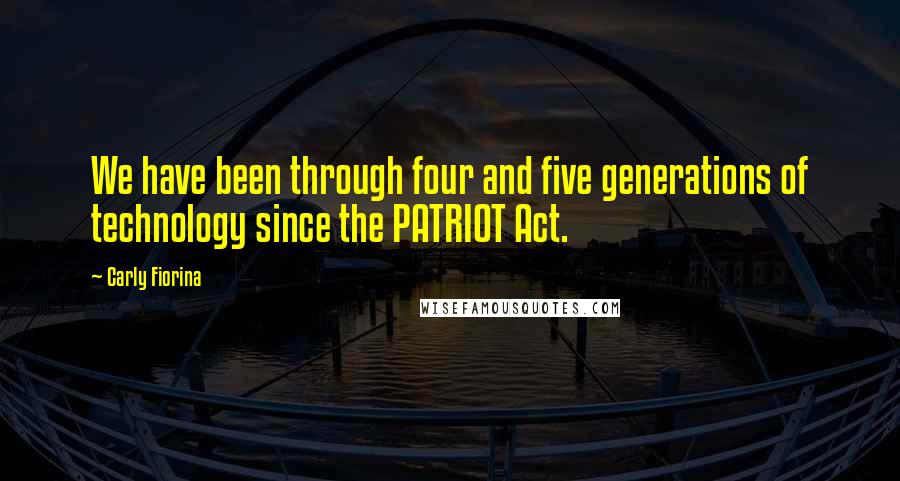 Carly Fiorina Quotes: We have been through four and five generations of technology since the PATRIOT Act.