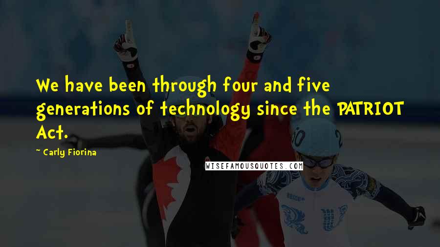 Carly Fiorina Quotes: We have been through four and five generations of technology since the PATRIOT Act.