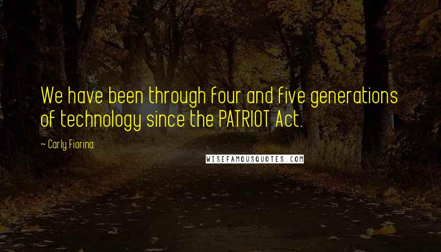 Carly Fiorina Quotes: We have been through four and five generations of technology since the PATRIOT Act.