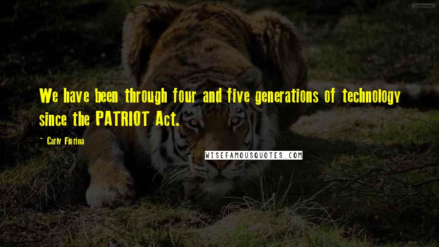 Carly Fiorina Quotes: We have been through four and five generations of technology since the PATRIOT Act.