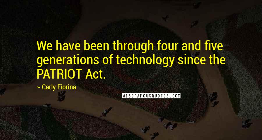 Carly Fiorina Quotes: We have been through four and five generations of technology since the PATRIOT Act.