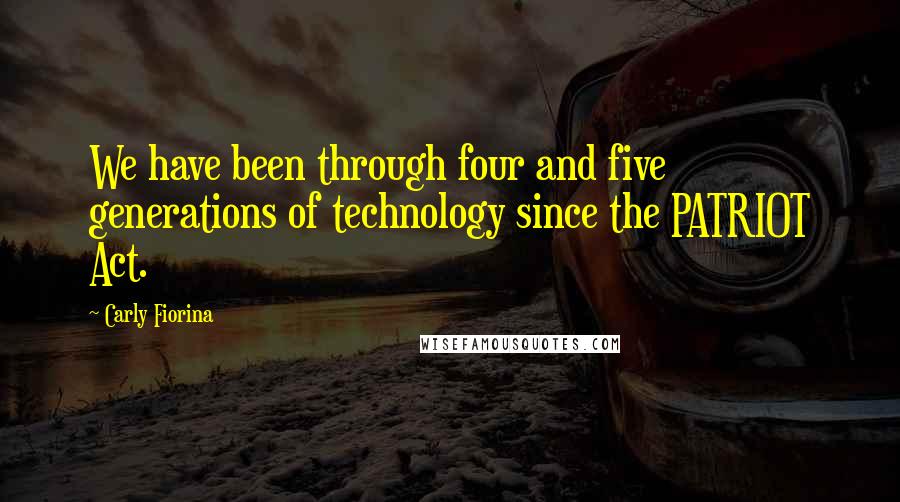 Carly Fiorina Quotes: We have been through four and five generations of technology since the PATRIOT Act.