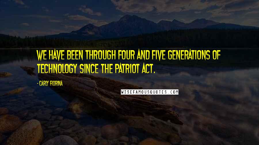 Carly Fiorina Quotes: We have been through four and five generations of technology since the PATRIOT Act.