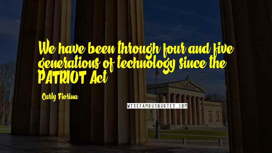 Carly Fiorina Quotes: We have been through four and five generations of technology since the PATRIOT Act.