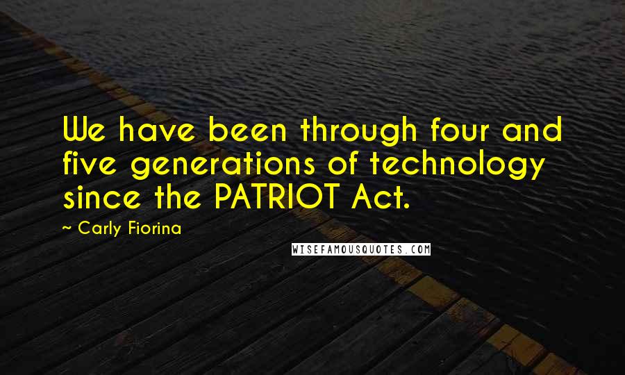 Carly Fiorina Quotes: We have been through four and five generations of technology since the PATRIOT Act.