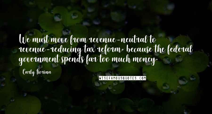 Carly Fiorina Quotes: We must move from revenue-neutral to revenue-reducing tax reform, because the federal government spends far too much money.