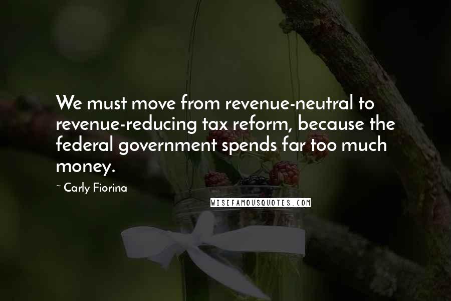 Carly Fiorina Quotes: We must move from revenue-neutral to revenue-reducing tax reform, because the federal government spends far too much money.