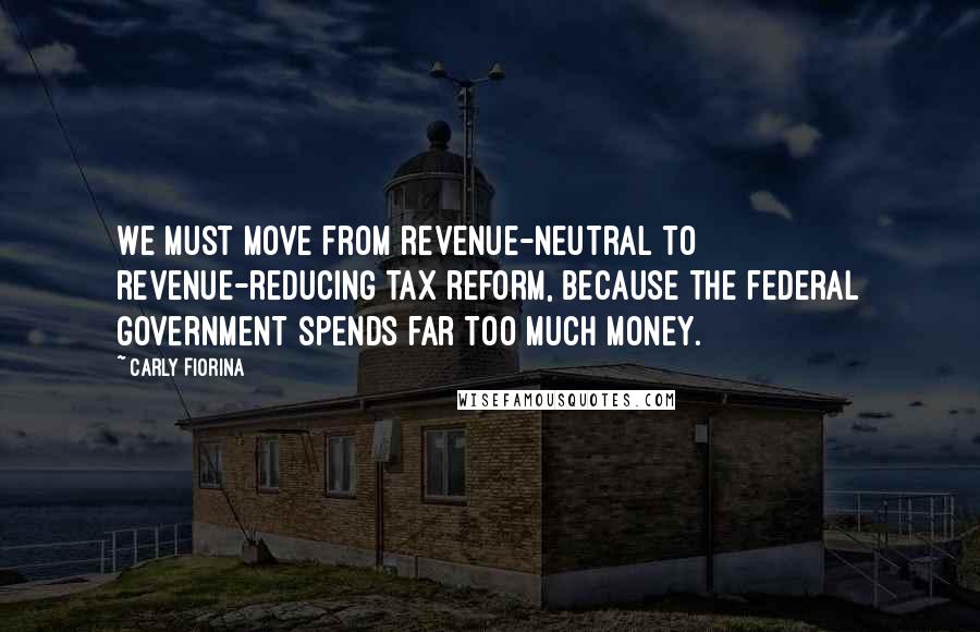 Carly Fiorina Quotes: We must move from revenue-neutral to revenue-reducing tax reform, because the federal government spends far too much money.