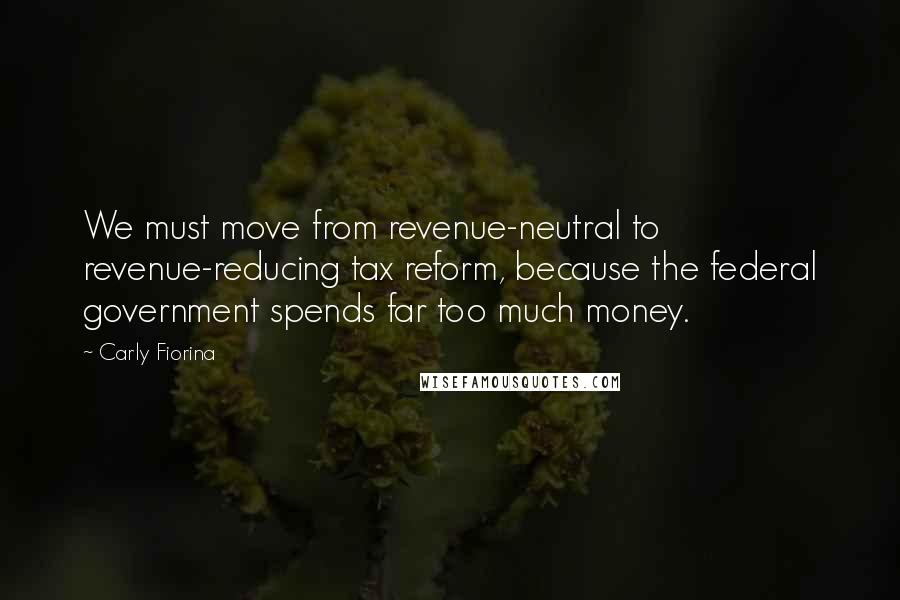 Carly Fiorina Quotes: We must move from revenue-neutral to revenue-reducing tax reform, because the federal government spends far too much money.