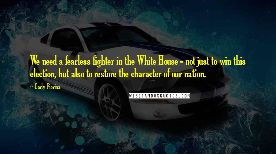 Carly Fiorina Quotes: We need a fearless fighter in the White House - not just to win this election, but also to restore the character of our nation.