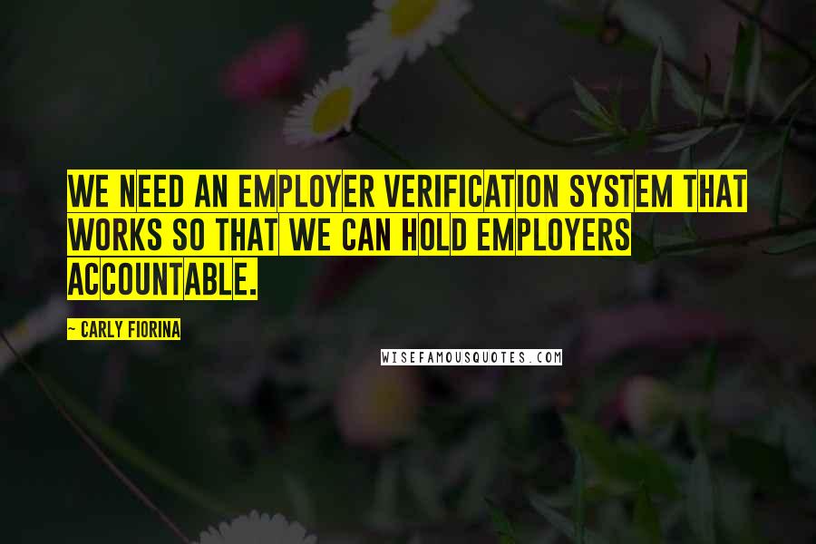 Carly Fiorina Quotes: We need an employer verification system that works so that we can hold employers accountable.