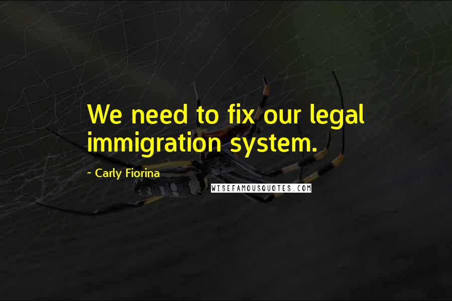 Carly Fiorina Quotes: We need to fix our legal immigration system.