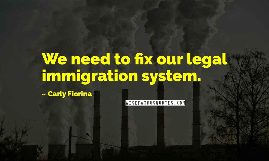 Carly Fiorina Quotes: We need to fix our legal immigration system.