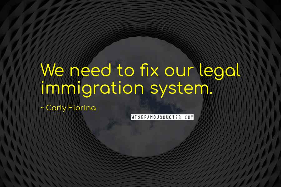 Carly Fiorina Quotes: We need to fix our legal immigration system.