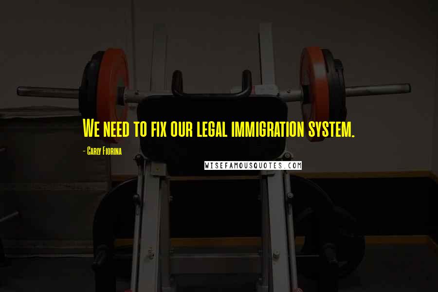 Carly Fiorina Quotes: We need to fix our legal immigration system.