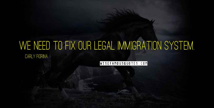 Carly Fiorina Quotes: We need to fix our legal immigration system.