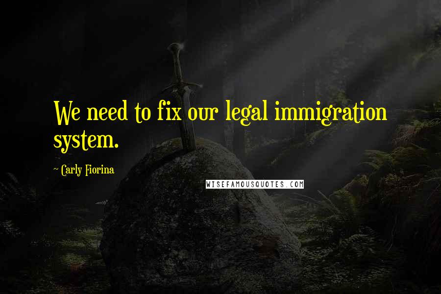 Carly Fiorina Quotes: We need to fix our legal immigration system.