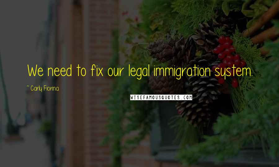 Carly Fiorina Quotes: We need to fix our legal immigration system.